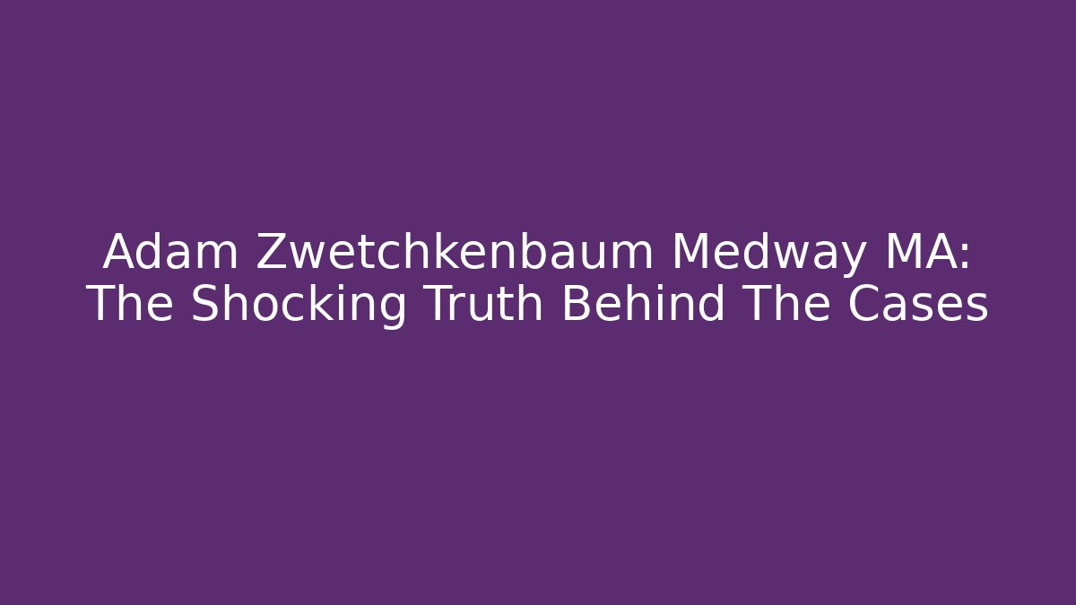 Adam Zwetchkenbaum Medway MA: The Shocking Truth Behind The Cases - WealthxGroup