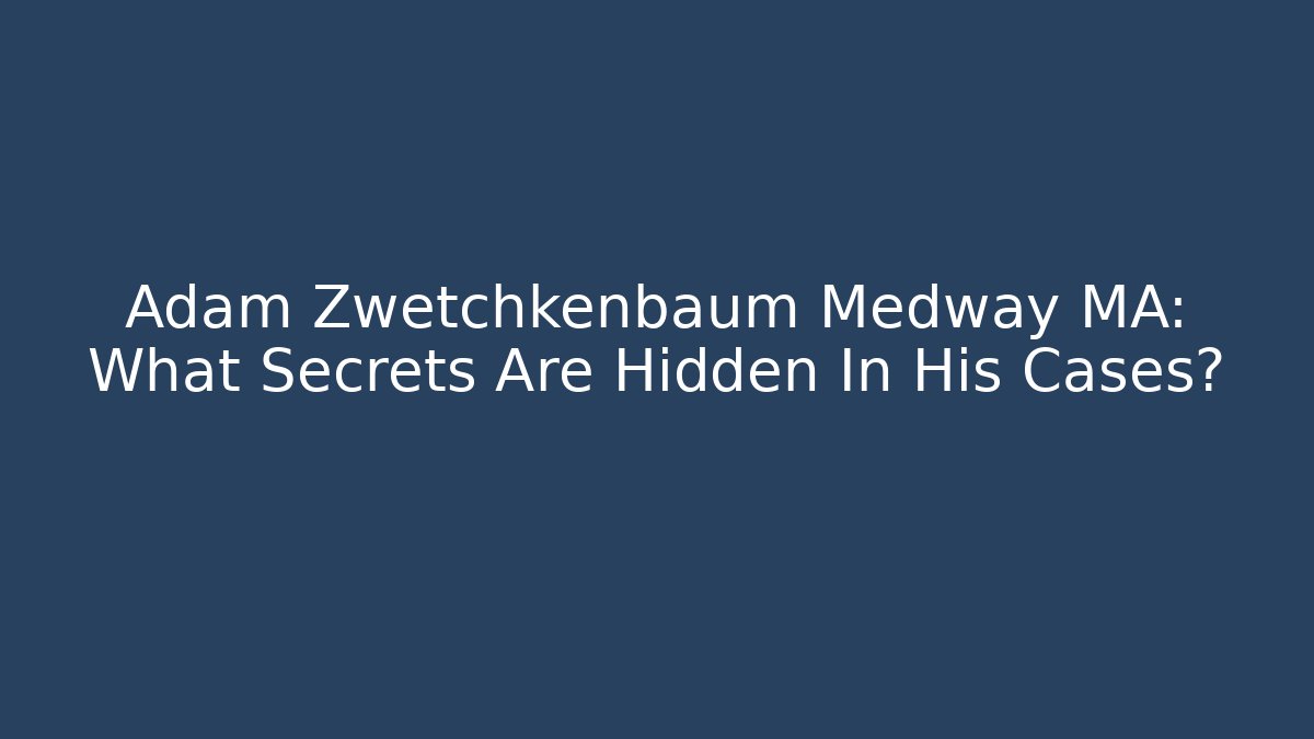 Adam Zwetchkenbaum Medway MA: What Secrets Are Hidden In His Cases?