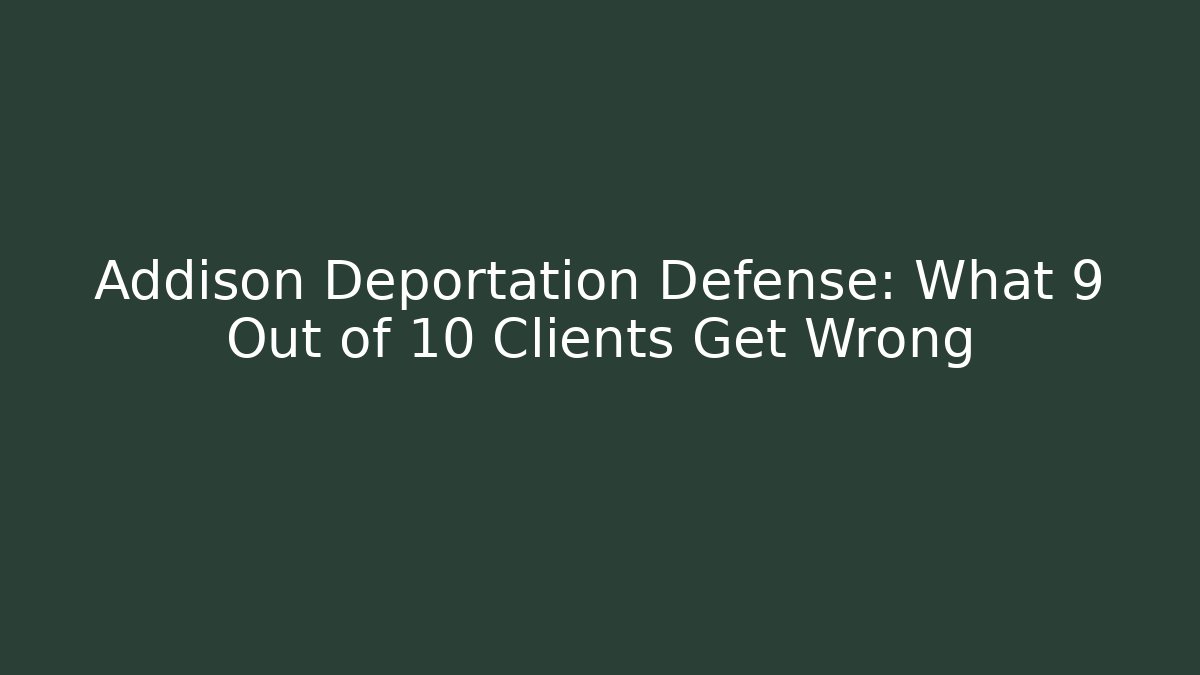 Addison Deportation Defense: What 9 Out of 10 Clients Get Wrong