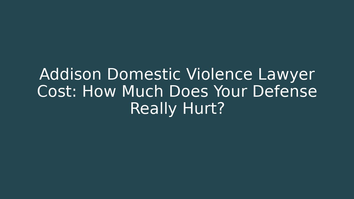 Addison Domestic Violence Lawyer Cost: How Much Does Your Defense Really Hurt?