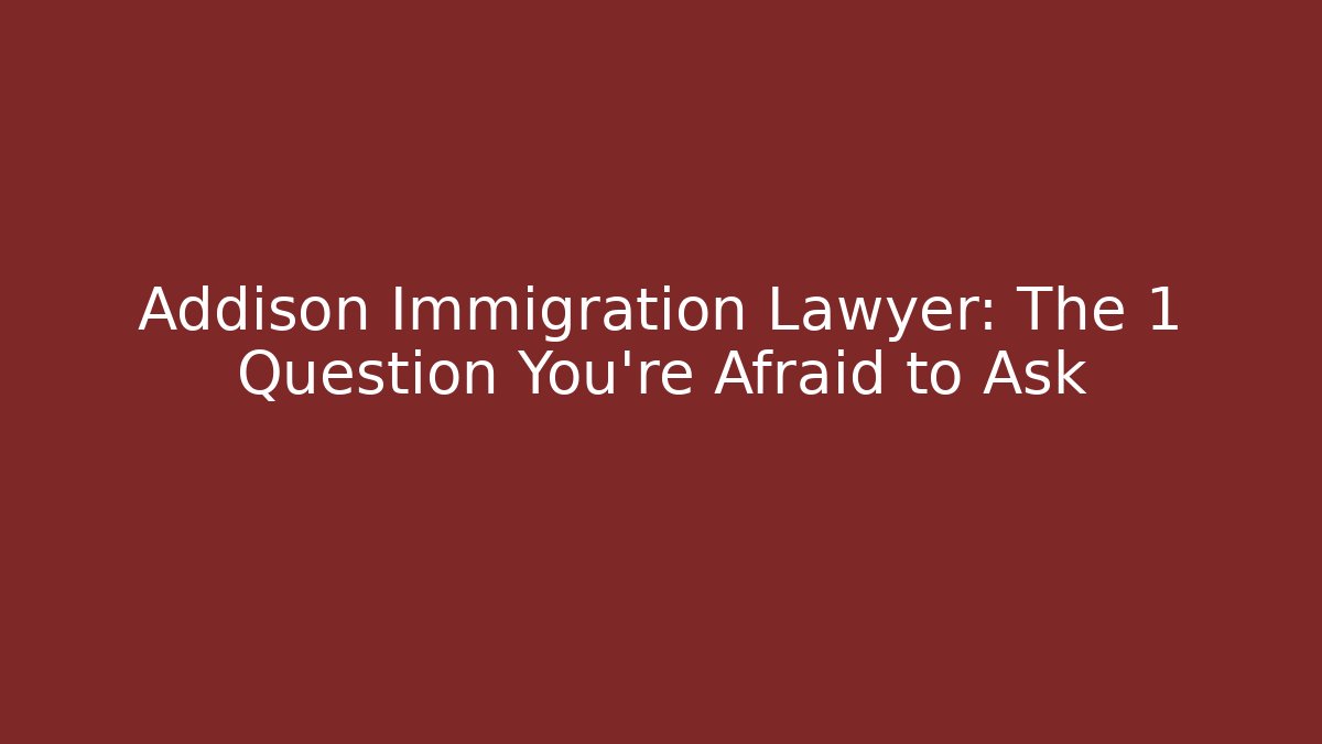 Addison Immigration Lawyer: The 1 Question You’re Afraid to Ask