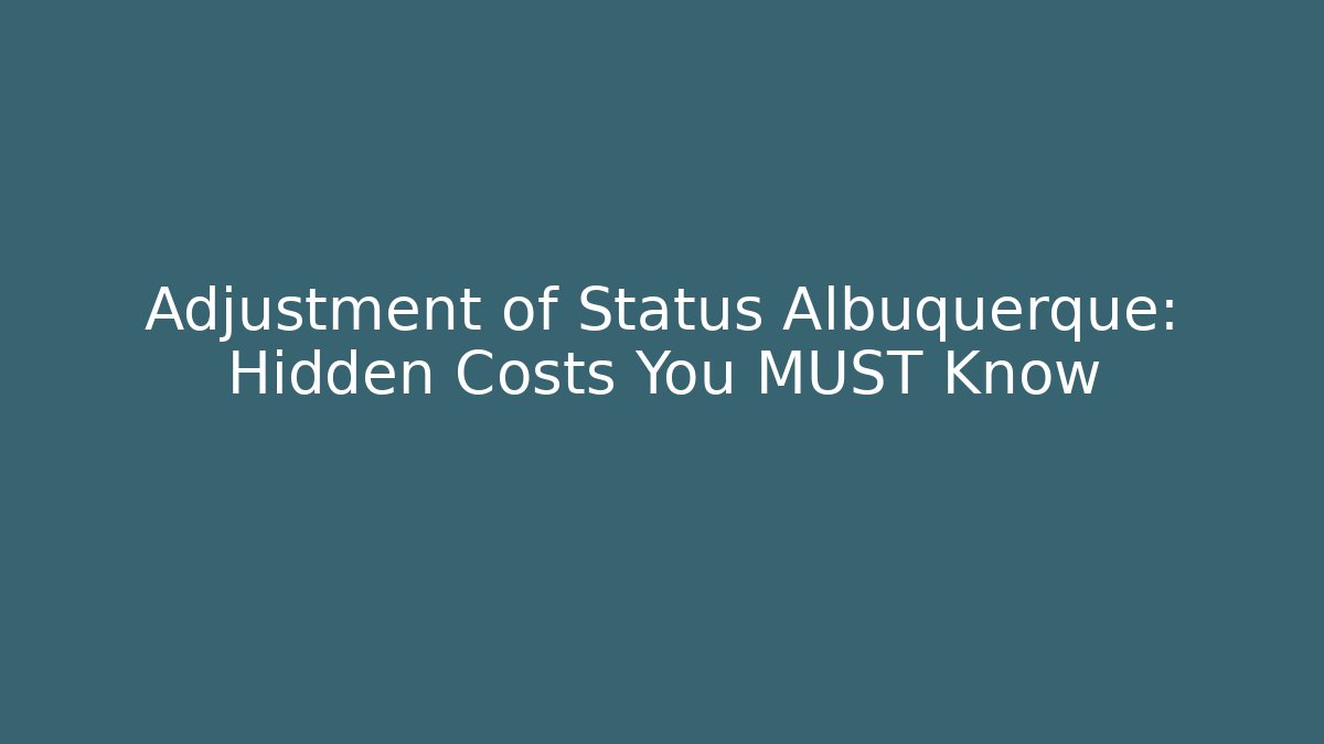Adjustment of Status Albuquerque: Hidden Costs You MUST Know