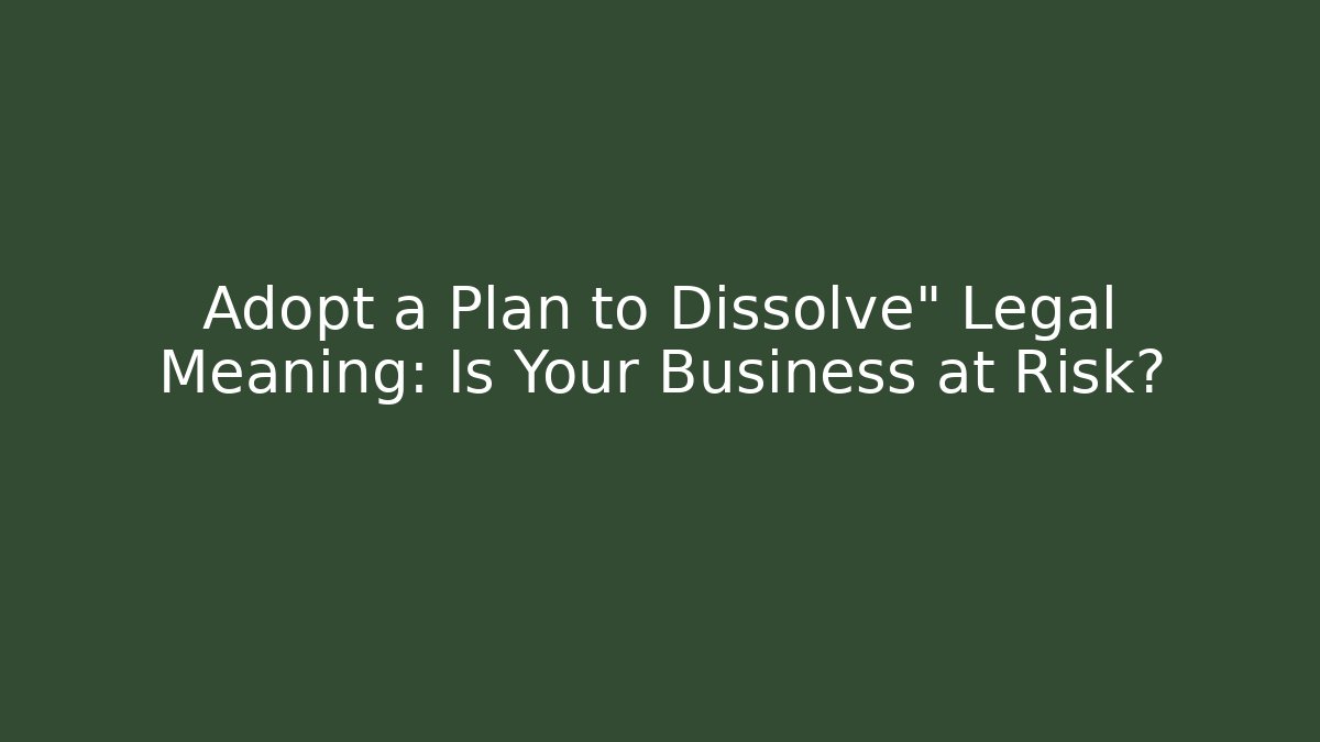 Adopt a Plan to Dissolve" Legal Meaning: Is Your Business at Risk?