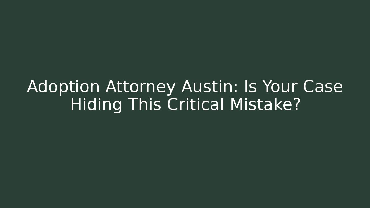 Adoption Attorney Austin: Is Your Case Hiding This Critical Mistake?