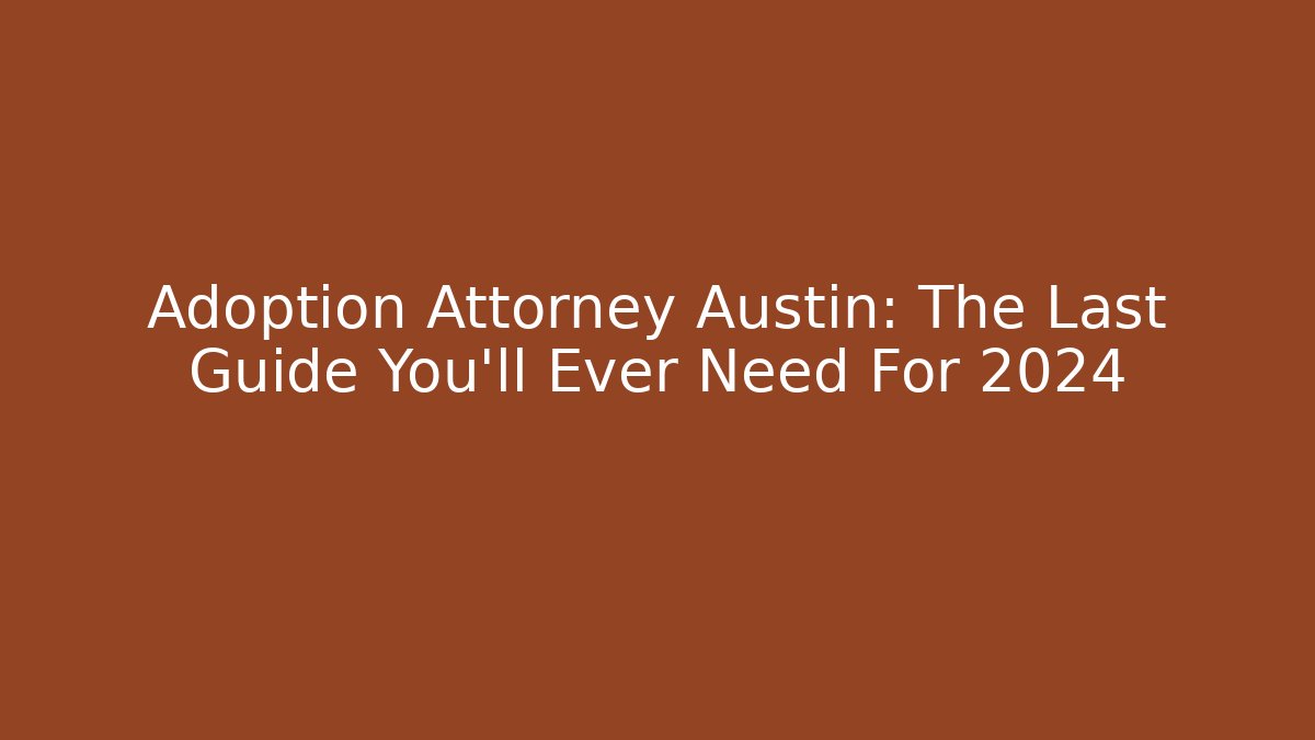 Adoption Attorney Austin: The Last Guide You'll Ever Need For 2024