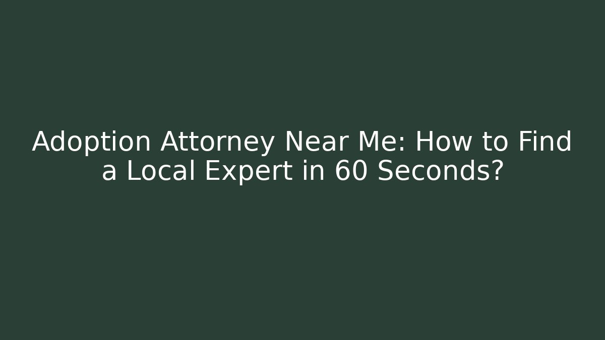 Adoption Attorney Near Me: How to Find a Local Expert in 60 Seconds?