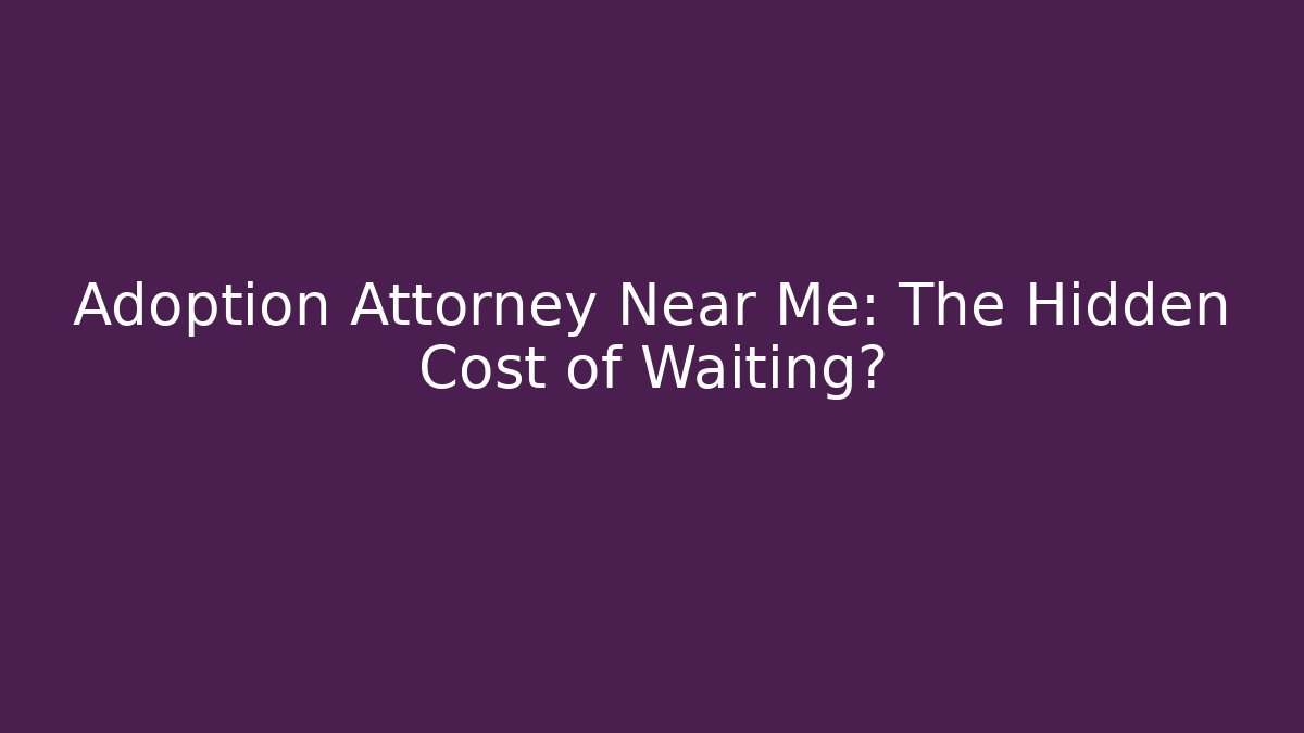 Adoption Attorney Near Me: The Hidden Cost of Waiting?
