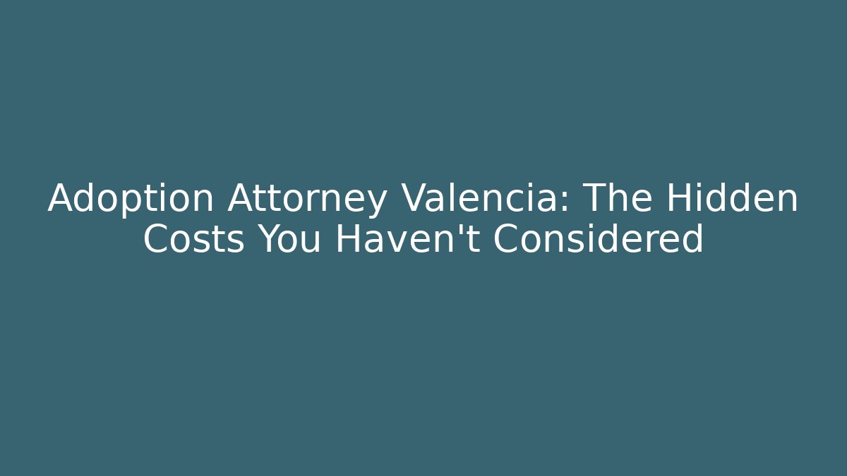 Adoption Attorney Valencia: The Hidden Costs You Haven’t Considered