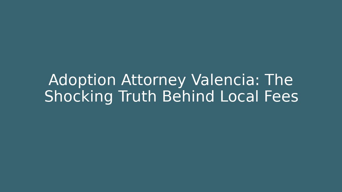 Adoption Attorney Valencia: The Shocking Truth Behind Local Fees