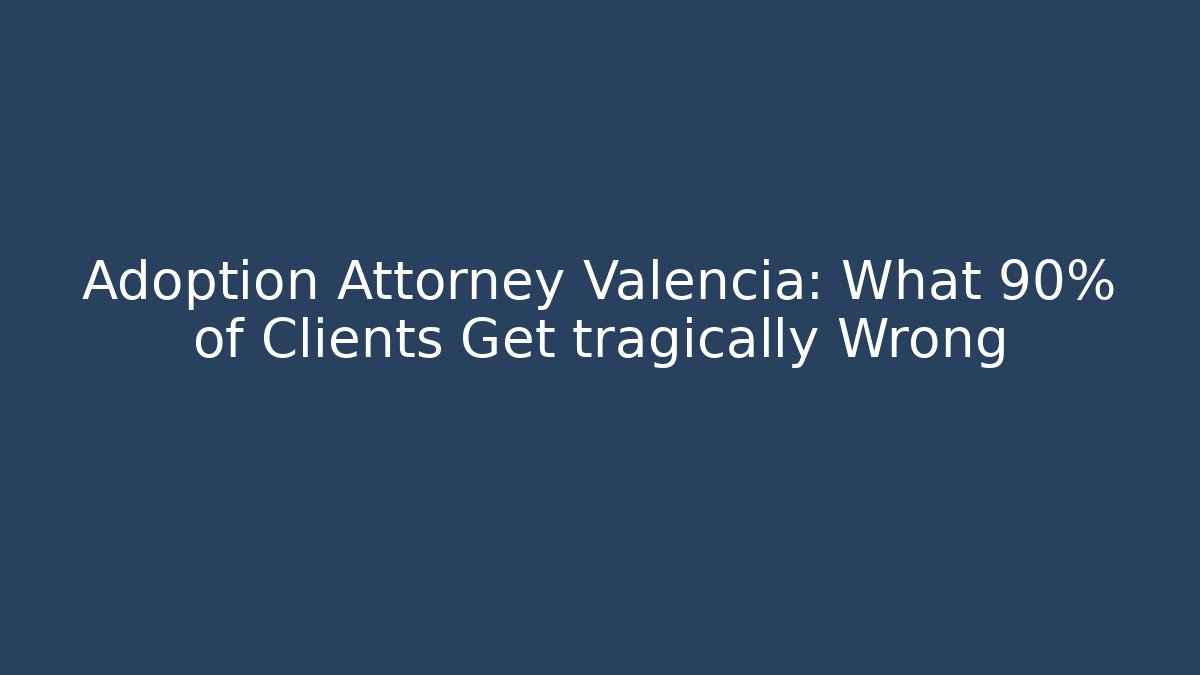 Adoption Attorney Valencia: What 90% of Clients Get tragically Wrong