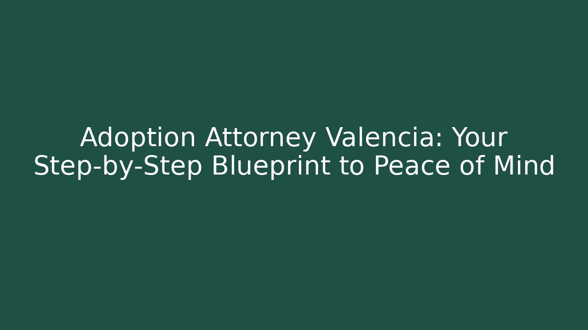 Adoption Attorney Valencia: Your Step-by-Step Blueprint to Peace of Mind - WealthxGroup