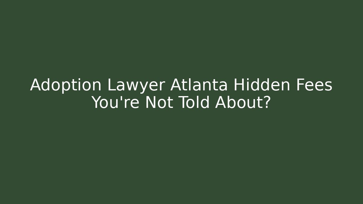 Adoption Lawyer Atlanta Hidden Fees You’re Not Told About?