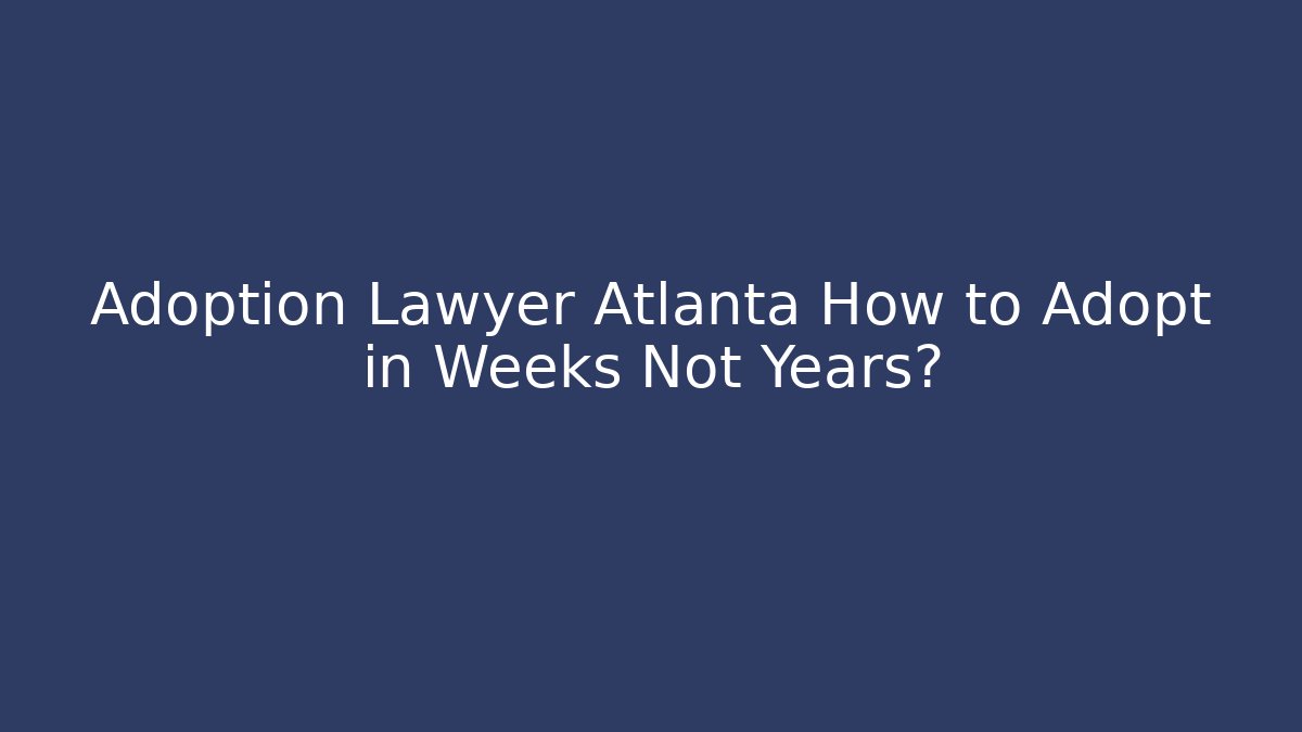 Adoption Lawyer Atlanta How to Adopt in Weeks Not Years?