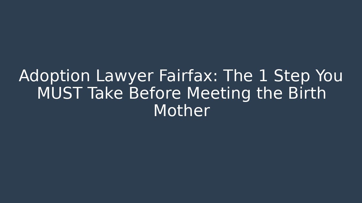 Adoption Lawyer Fairfax: The 1 Step You MUST Take Before Meeting the Birth Mother