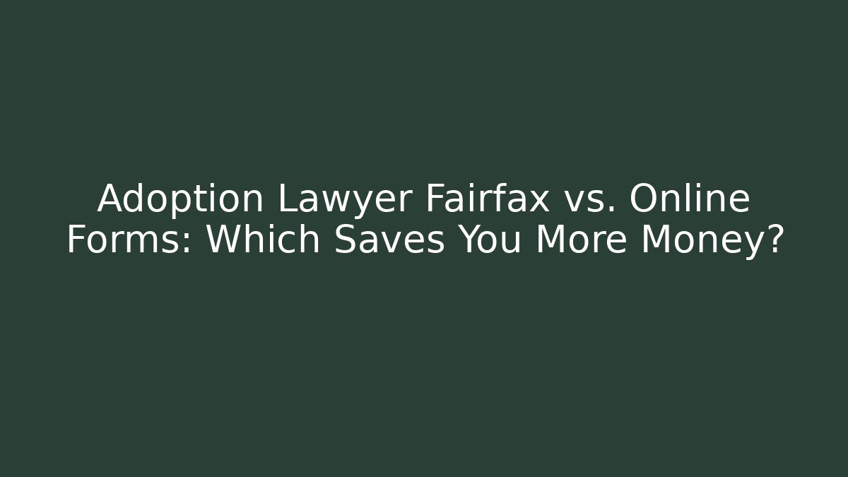 Adoption Lawyer Fairfax vs. Online Forms: Which Saves You More Money?