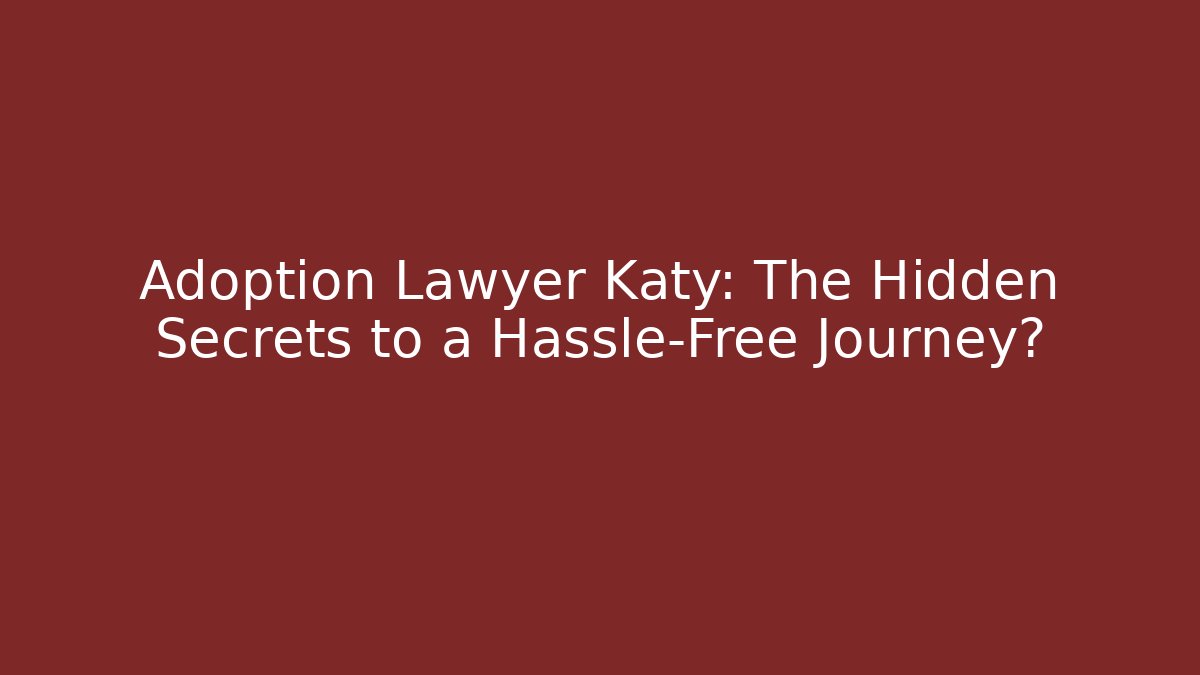 Adoption Lawyer Katy: The Hidden Secrets to a Hassle-Free Journey?
