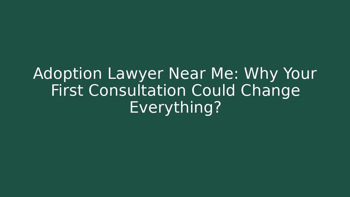 Adoption Lawyer Near Me: Why Your First Consultation Could Change Everything?