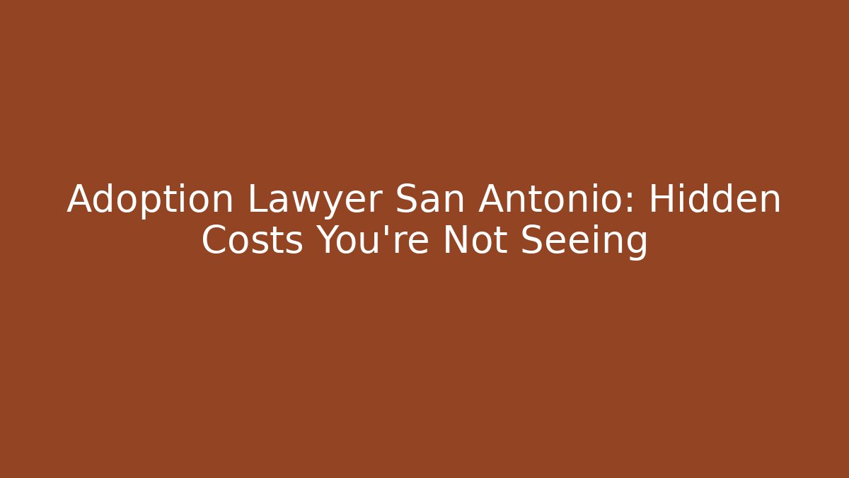 Adoption Lawyer San Antonio: Hidden Costs You’re Not Seeing