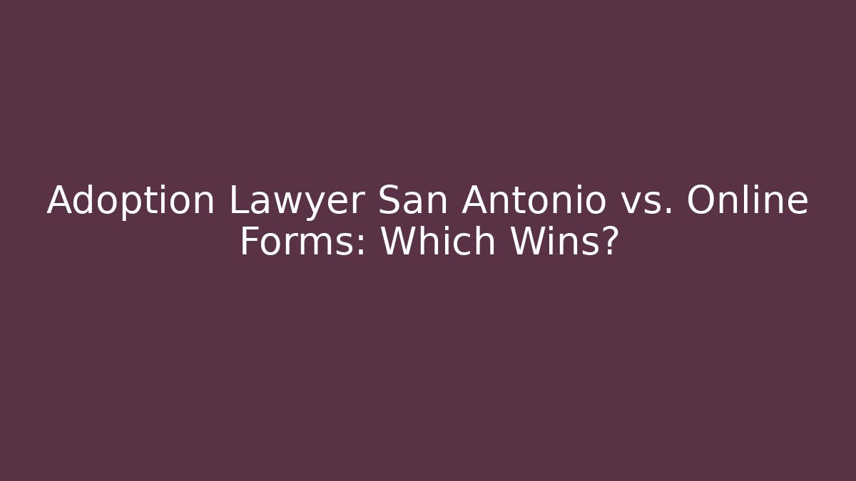 Adoption Lawyer San Antonio vs. Online Forms: Which Wins?