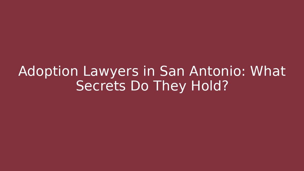 Adoption Lawyers in San Antonio: What Secrets Do They Hold?