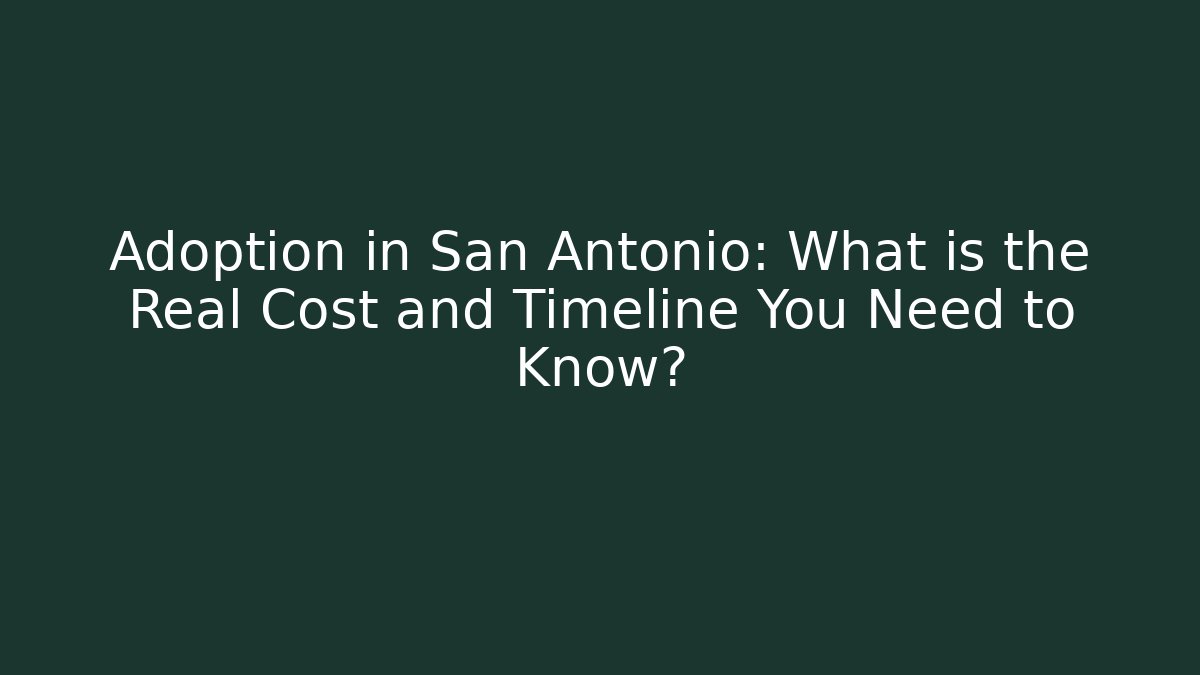 Adoption in San Antonio: What is the Real Cost and Timeline You Need to Know?