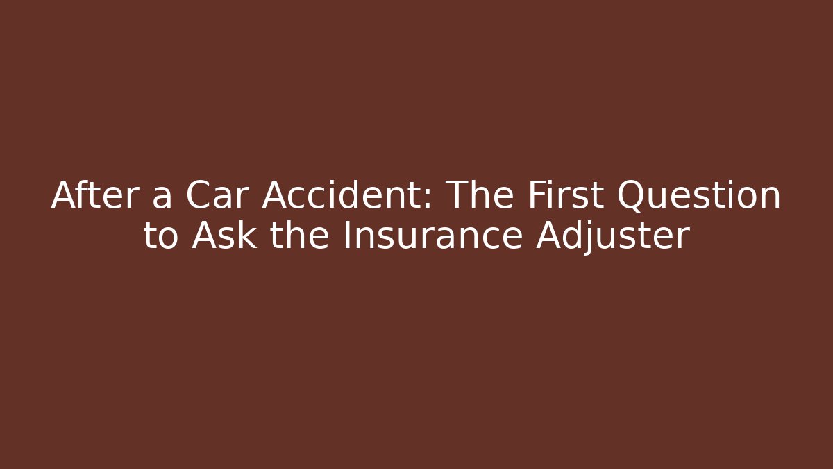 After a Car Accident: The First Question to Ask the Insurance Adjuster