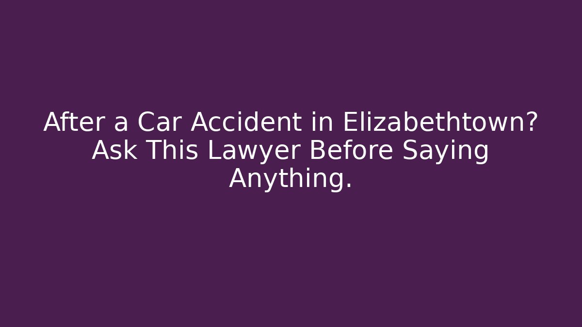 After a Car Accident in Elizabethtown? Ask This Lawyer Before Saying Anything.