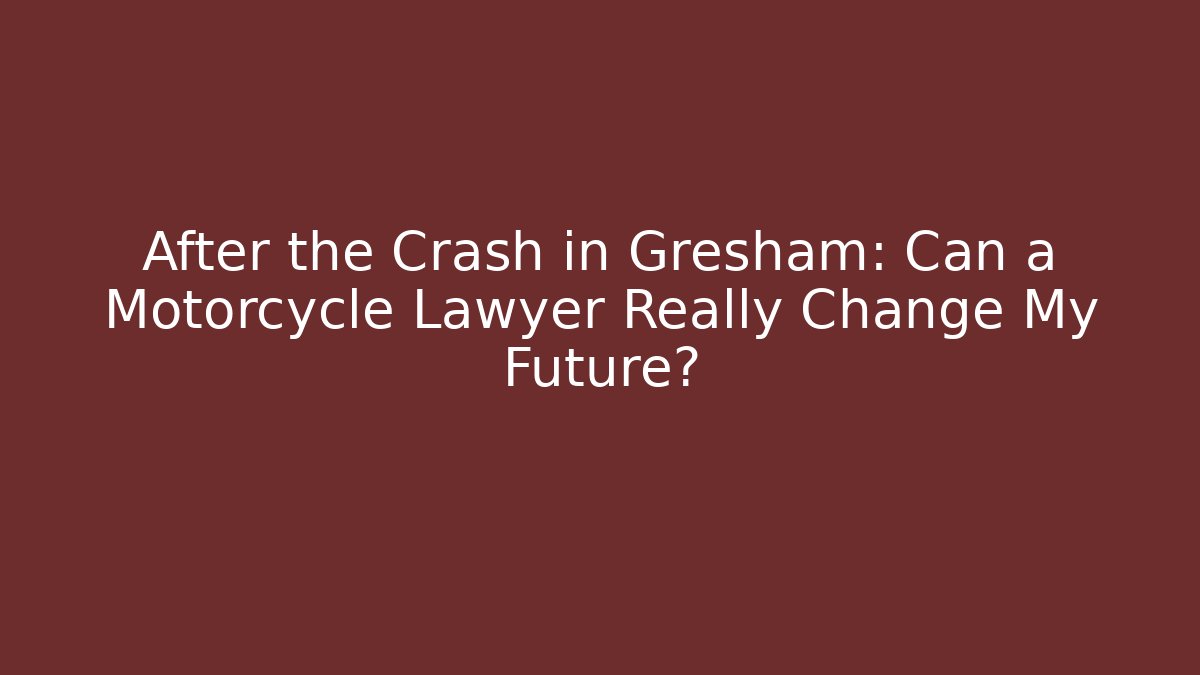 After the Crash in Gresham: Can a Motorcycle Lawyer Really Change My Future?
