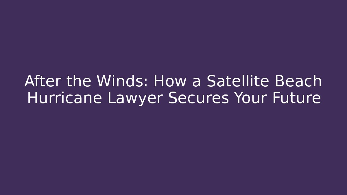After the Winds: How a Satellite Beach Hurricane Lawyer Secures Your Future