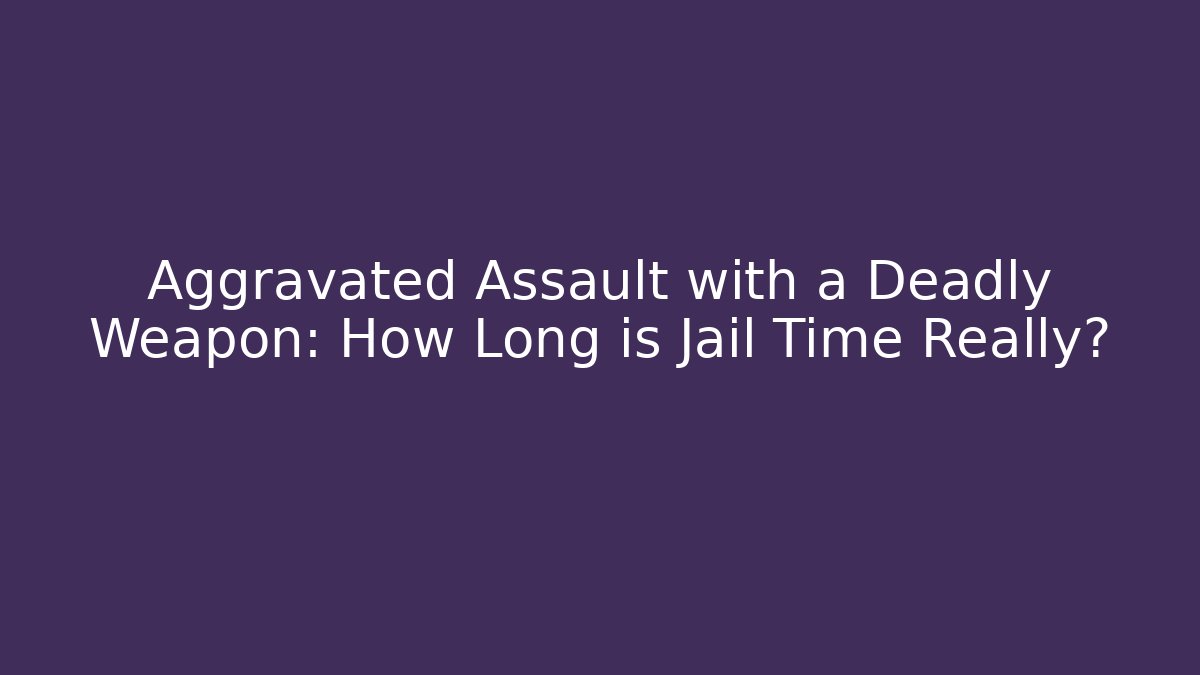 Aggravated Assault with a Deadly Weapon: How Long is Jail Time Really? - WealthxGroup