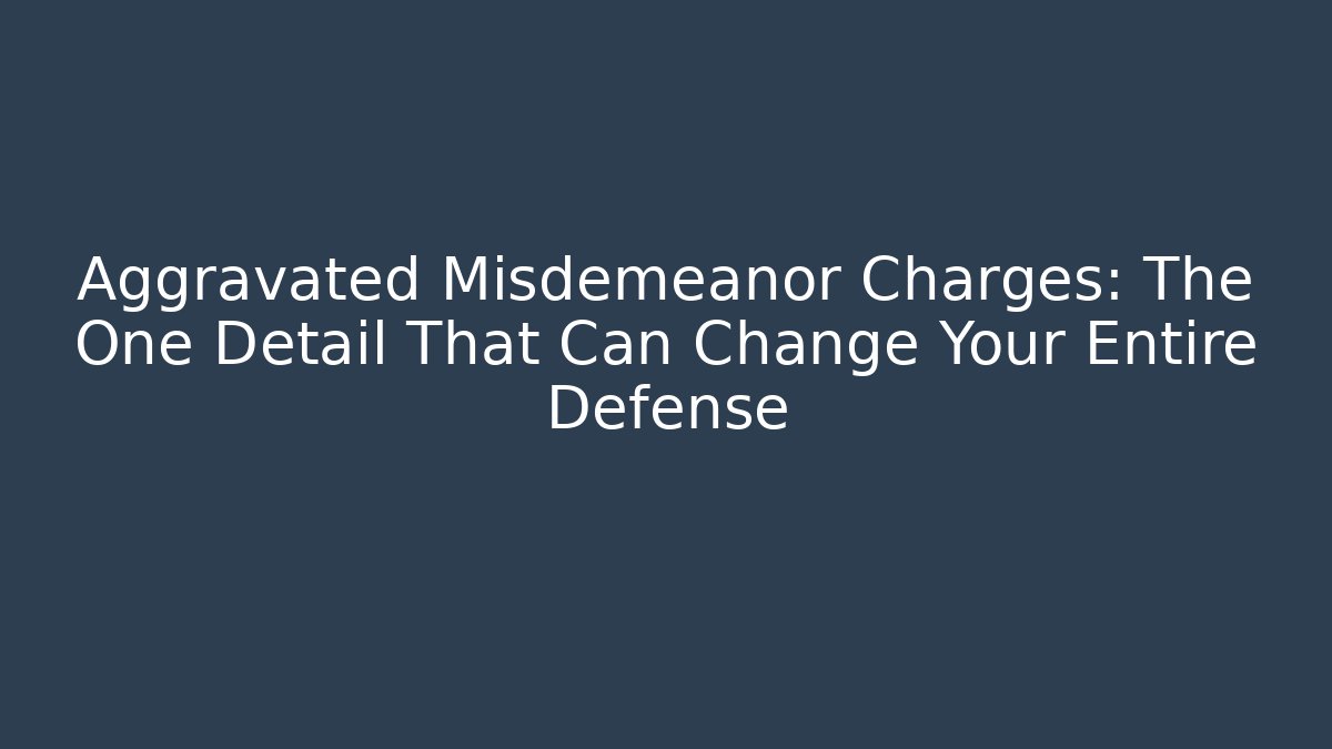 Aggravated Misdemeanor Charges: The One Detail That Can Change Your Entire Defense