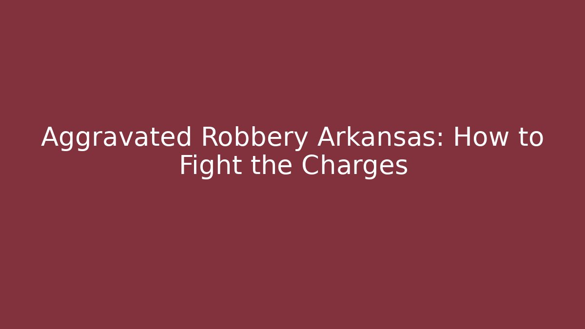 Aggravated Robbery Arkansas: How to Fight the Charges - WealthxGroup