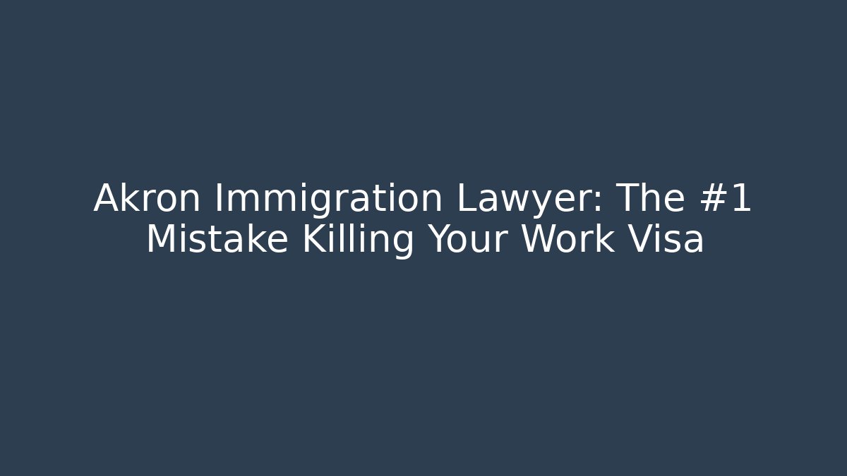 Akron Immigration Lawyer: The #1 Mistake Killing Your Work Visa