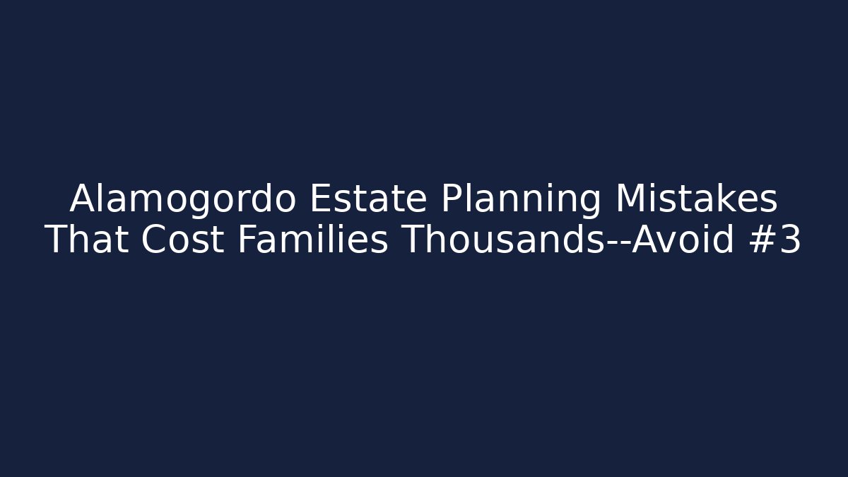 Alamogordo Estate Planning Mistakes That Cost Families Thousands—Avoid #3 - WealthxGroup