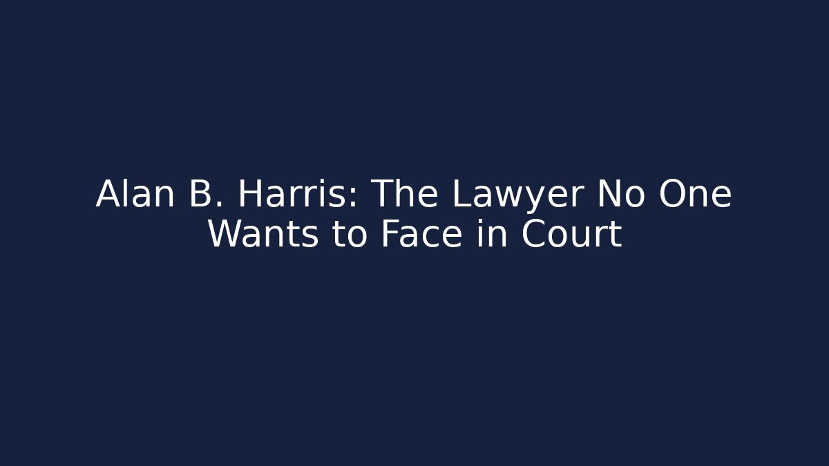 Alan B. Harris: The Lawyer No One Wants to Face in Court