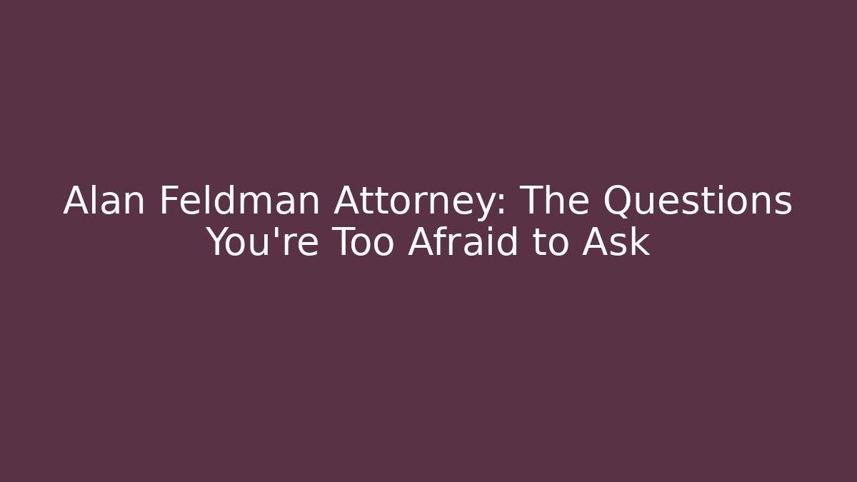 Alan Feldman Attorney: The Questions You’re Too Afraid to Ask