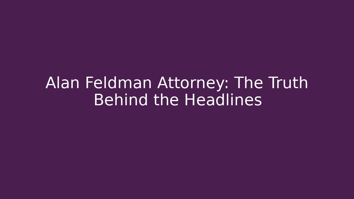 Alan Feldman Attorney: The Truth Behind the Headlines