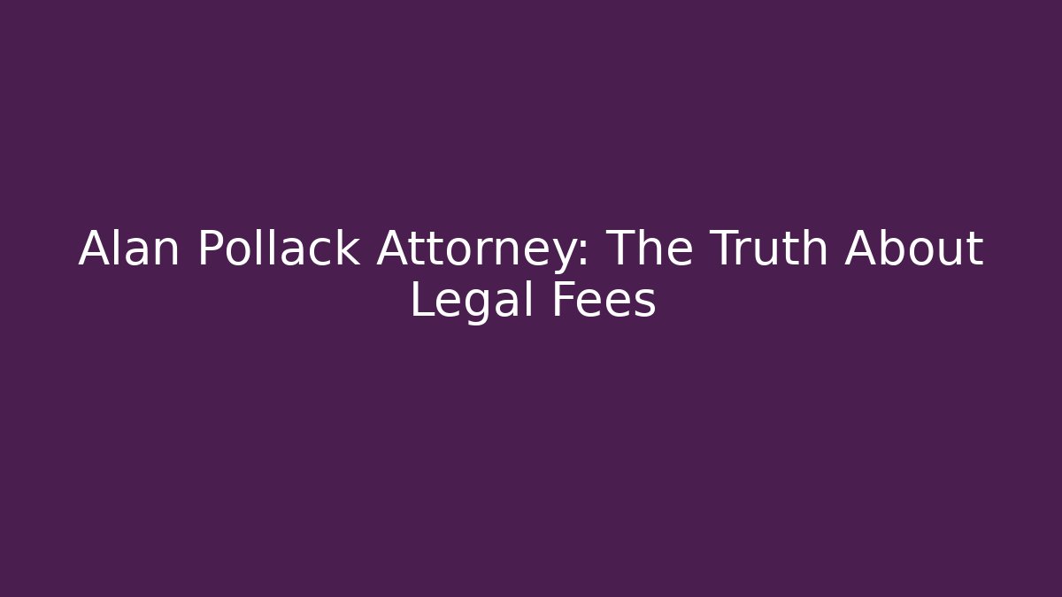 Alan Pollack Attorney: The Truth About Legal Fees