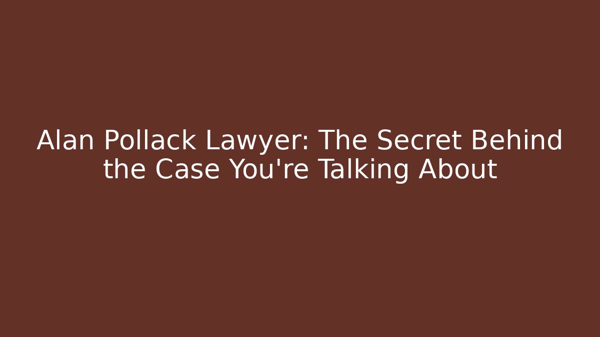 Alan Pollack Lawyer: The Secret Behind the Case You’re Talking About
