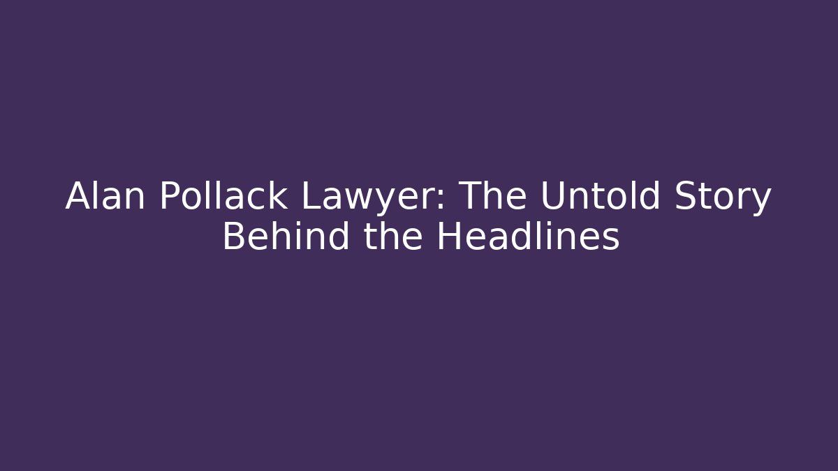Alan Pollack Lawyer: The Untold Story Behind the Headlines