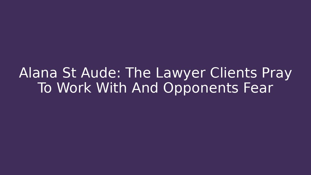Alana St Aude: The Lawyer Clients Pray To Work With And Opponents Fear