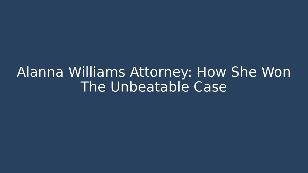 Alanna Williams Attorney: How She Won The Unbeatable Case