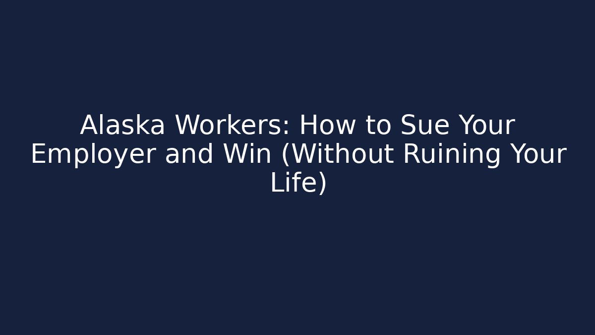 Alaska Workers: How to Sue Your Employer and Win (Without Ruining Your Life)