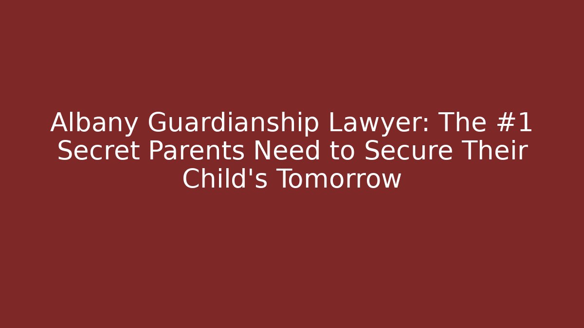 Albany Guardianship Lawyer: The #1 Secret Parents Need to Secure Their Child's Tomorrow