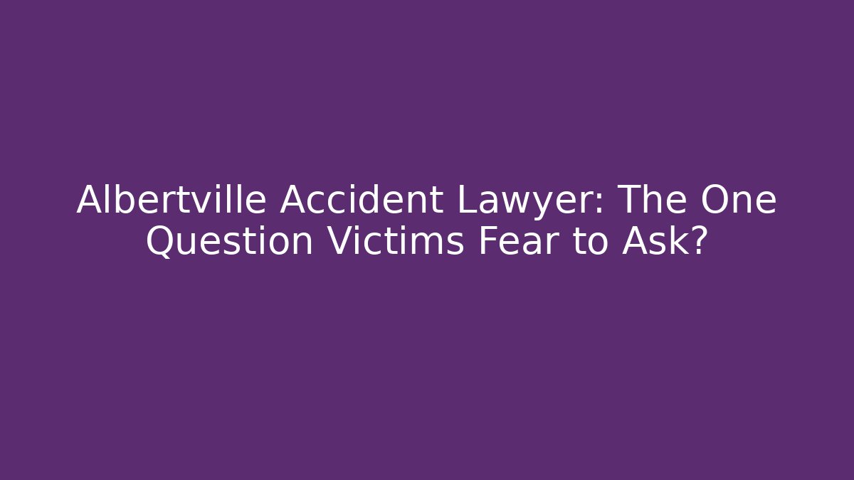 Albertville Accident Lawyer: The One Question Victims Fear to Ask?