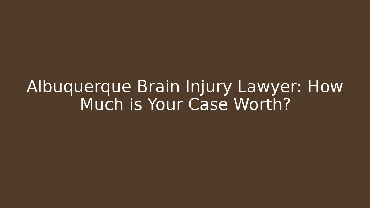 Albuquerque Brain Injury Lawyer: How Much is Your Case Worth?