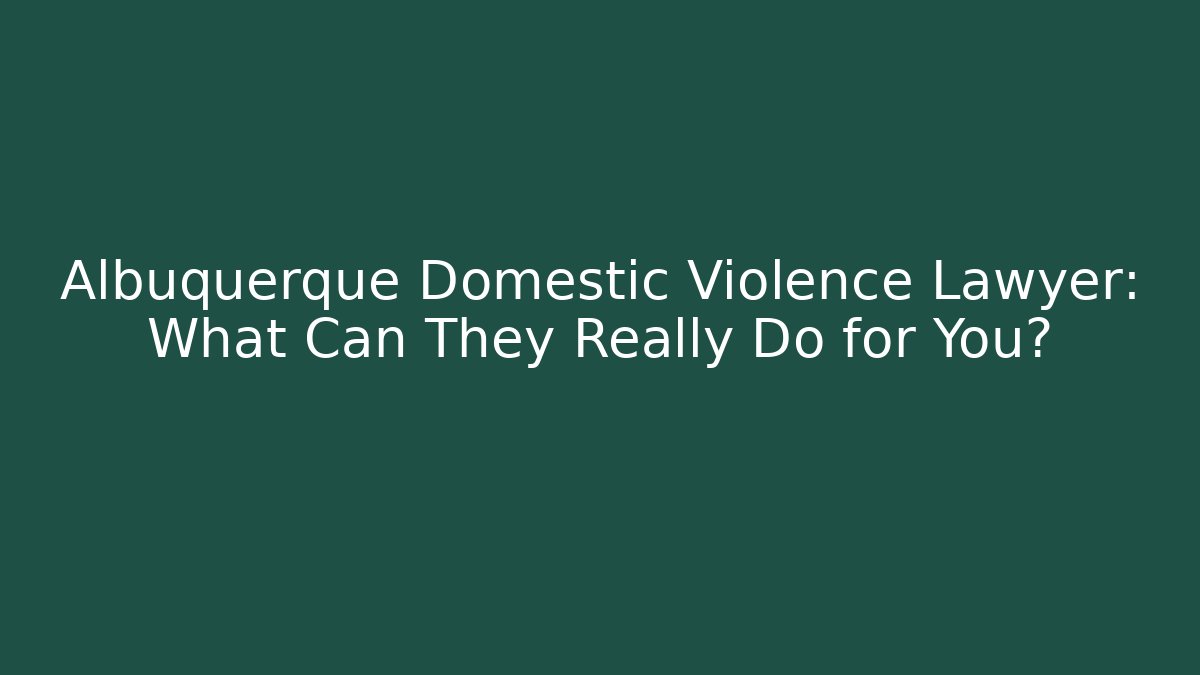 Albuquerque Domestic Violence Lawyer: What Can They Really Do for You?