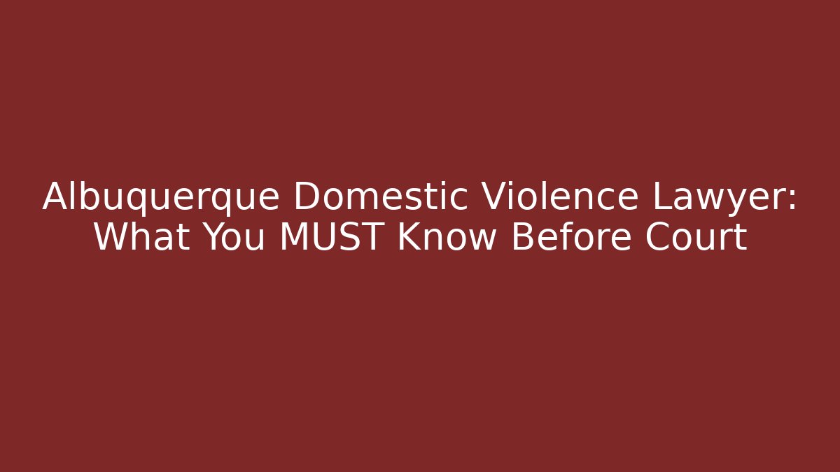 Albuquerque Domestic Violence Lawyer: What You MUST Know Before Court