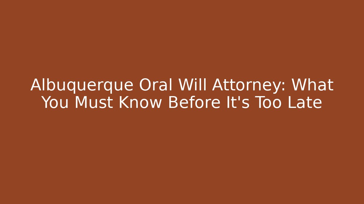 Albuquerque Oral Will Attorney: What You Must Know Before It's Too Late
