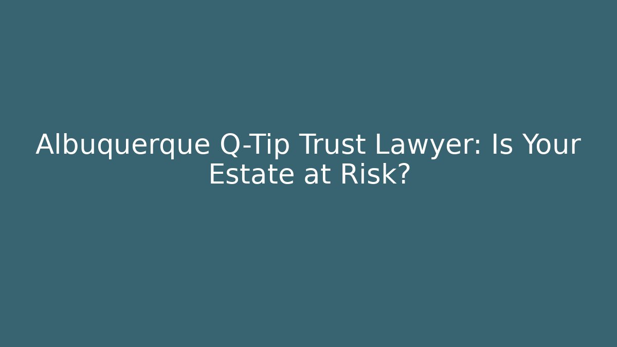 Albuquerque Q-Tip Trust Lawyer: Is Your Estate at Risk? - WealthxGroup